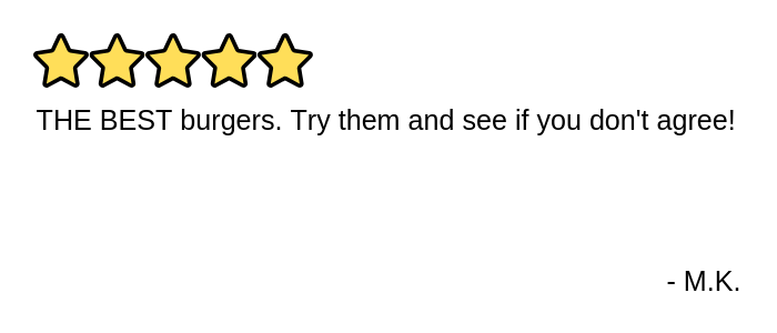 THE BEST burgers. Try them and see if you don't agree!